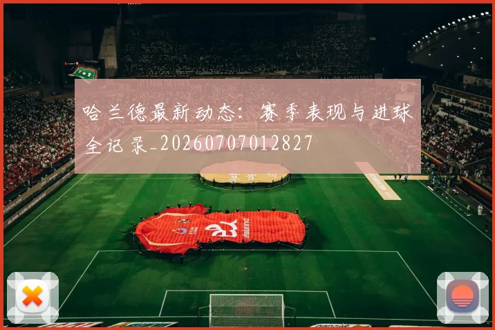 哈兰德最新动态:赛季表现与进球全记录_20260707012827