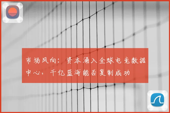 市场风向:资本涌入全球电竞数据中心,千亿蓝海能否复制成功