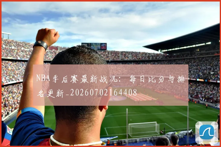 NBA季后赛最新战况:每日比分与排名更新_20260702164408