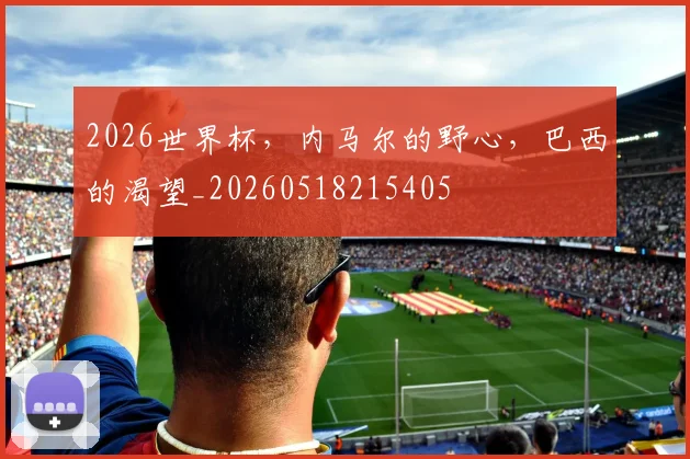 2026世界杯,内马尔的野心,巴西的渴望_20260518215405