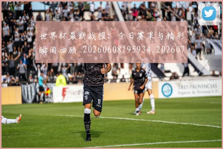 世界杯最新战报：今日赛果与精彩瞬间回顾_20260608195934_20260703203359
