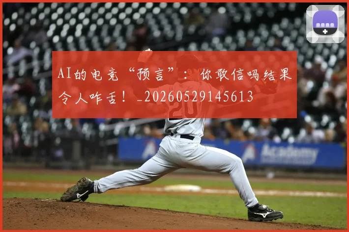 AI的电竞“预言”:你敢信吗结果令人咋舌!_20260529145613