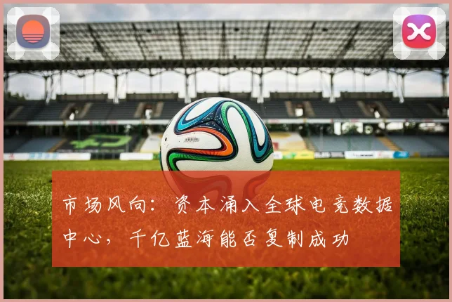 市场风向:资本涌入全球电竞数据中心,千亿蓝海能否复制成功