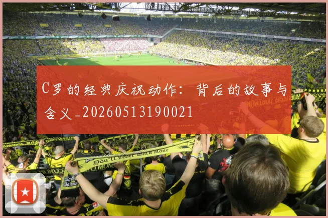 C罗的经典庆祝动作:背后的故事与含义_20260513190021