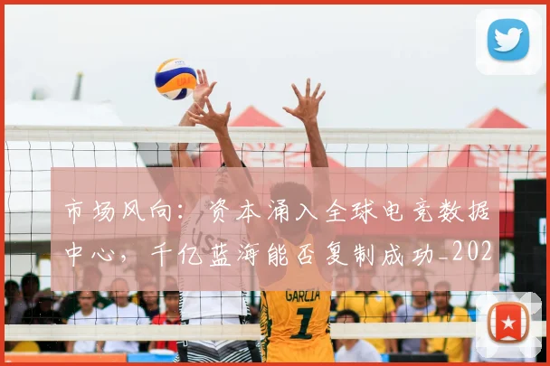 市场风向:资本涌入全球电竞数据中心,千亿蓝海能否复制成功_20260707151505