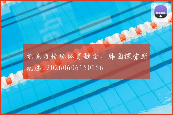 电竞与传统体育融合，韩国探索新机遇_20260606150156