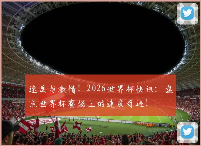 速度与激情！2026世界杯快讯：盘点世界杯赛场上的速度奇迹！