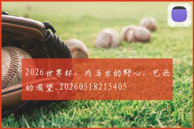 2026世界杯,内马尔的野心,巴西的渴望_20260518215405