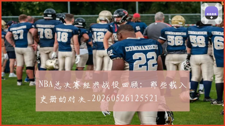 NBA总决赛经典战役回顾:那些载入史册的对决_20260526125521