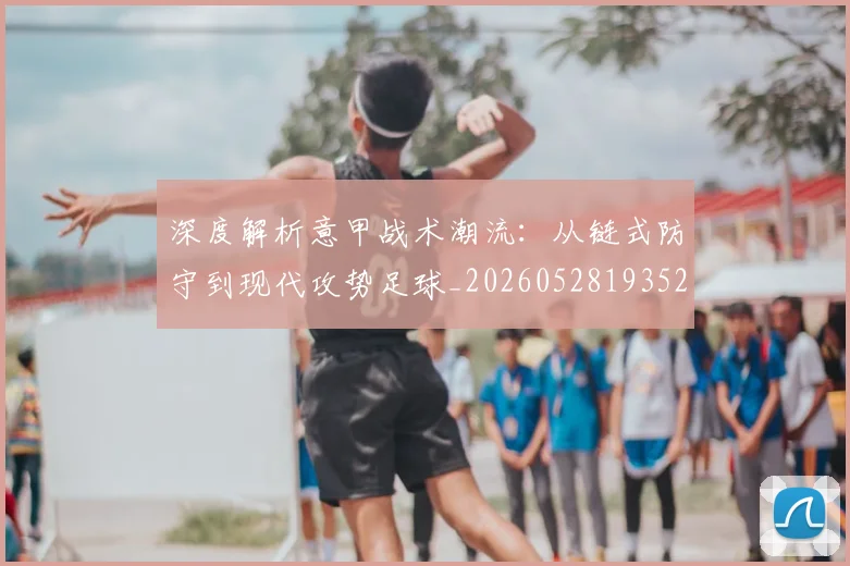 深度解析意甲战术潮流：从链式防守到现代攻势足球_20260528193521