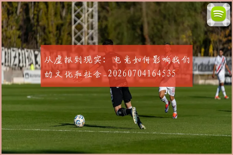 从虚拟到现实:电竞如何影响我们的文化和社会_20260704164535