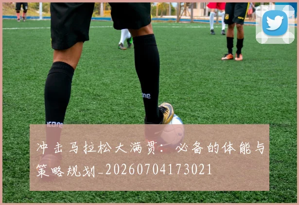 冲击马拉松大满贯:必备的体能与策略规划_20260704173021