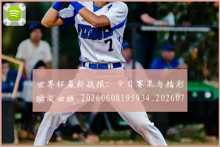 世界杯最新战报：今日赛果与精彩瞬间回顾_20260608195934_20260703203359