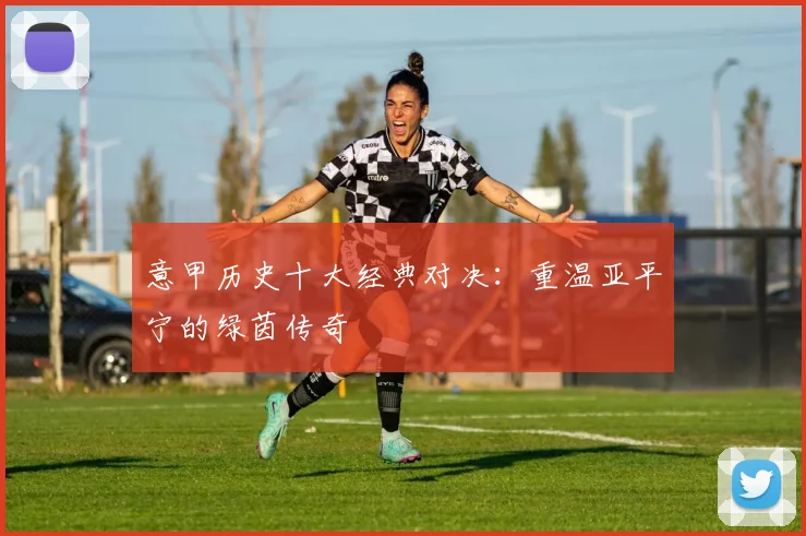 意甲历史十大经典对决:重温亚平宁的绿茵传奇