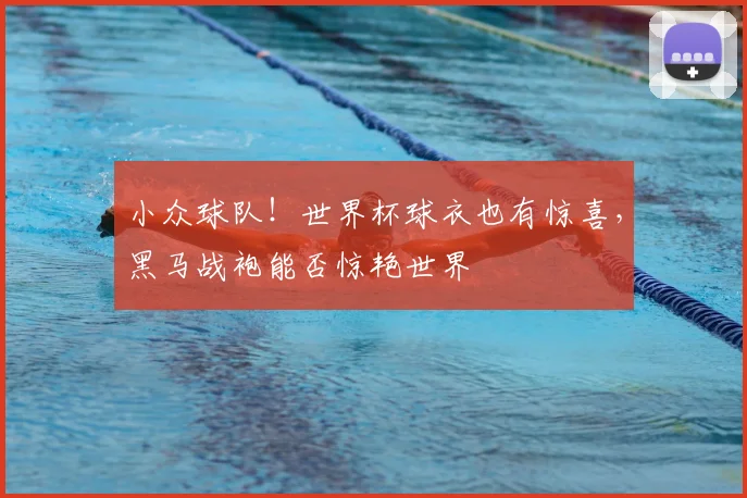 小众球队！世界杯球衣也有惊喜，黑马战袍能否惊艳世界
