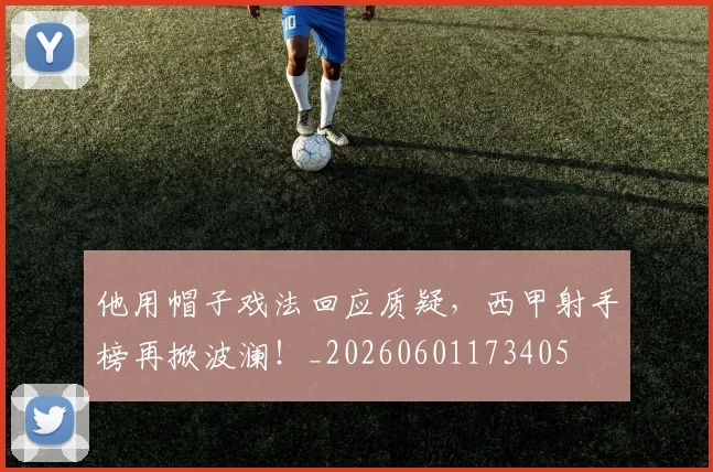 他用帽子戏法回应质疑，西甲射手榜再掀波澜！_20260601173405