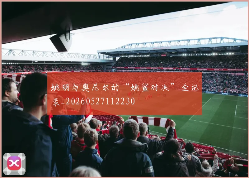 姚明与奥尼尔的“姚鲨对决”全记录_20260527112230