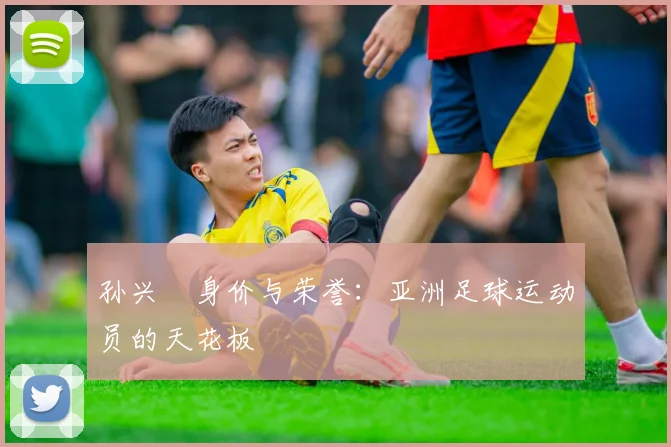 孙兴慜身价与荣誉：亚洲足球运动员的天花板