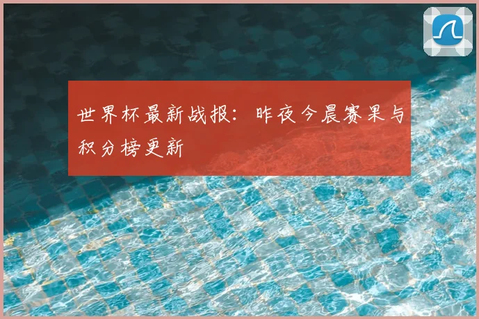 世界杯最新战报：昨夜今晨赛果与积分榜更新