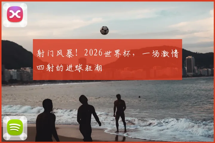 射门风暴！2026世界杯，一场激情四射的进球狂潮