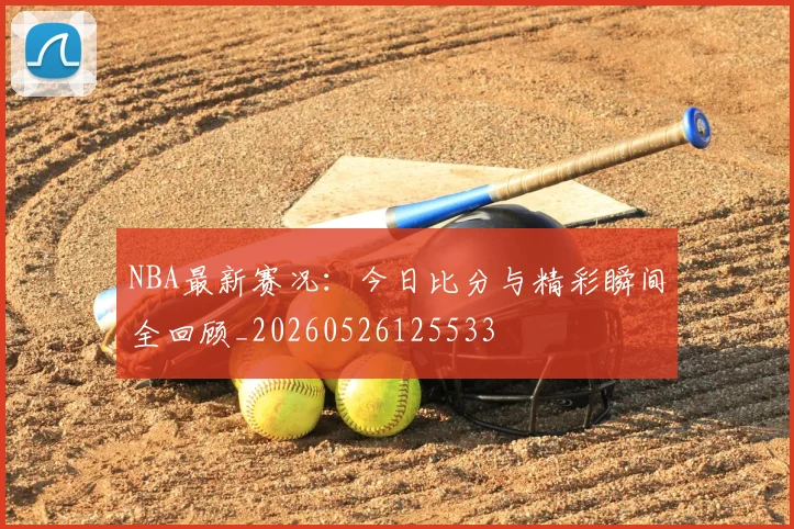 NBA最新赛况：今日比分与精彩瞬间全回顾_20260526125533