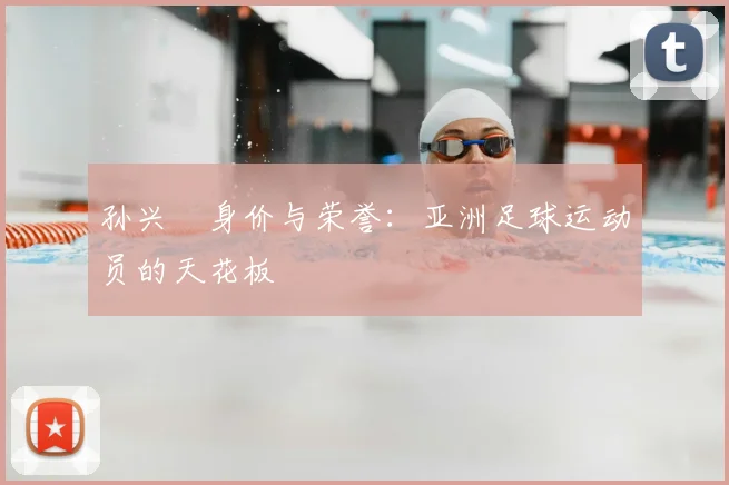 孙兴慜身价与荣誉:亚洲足球运动员的天花板