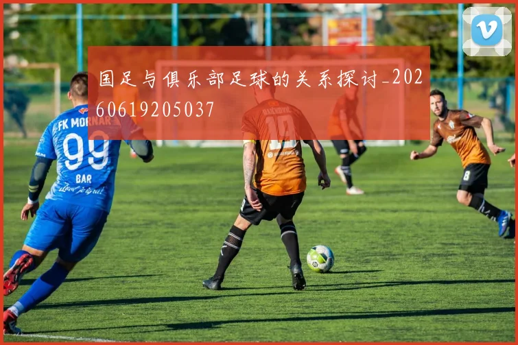 国足与俱乐部足球的关系探讨_20260619205037