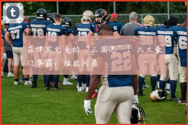 菲律宾电竞的“三国志”！几大豪门争霸，谁能问鼎