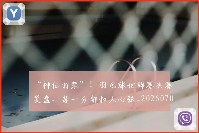 “神仙打架”！羽毛球世锦赛决赛复盘，每一分都扣人心弦_20260702172904
