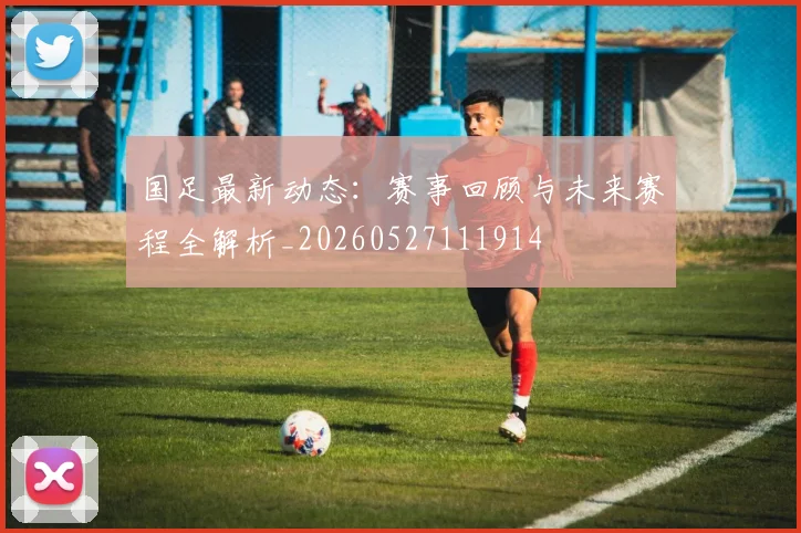国足最新动态：赛事回顾与未来赛程全解析_20260527111914