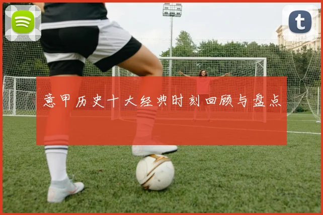 意甲历史十大经典时刻回顾与盘点