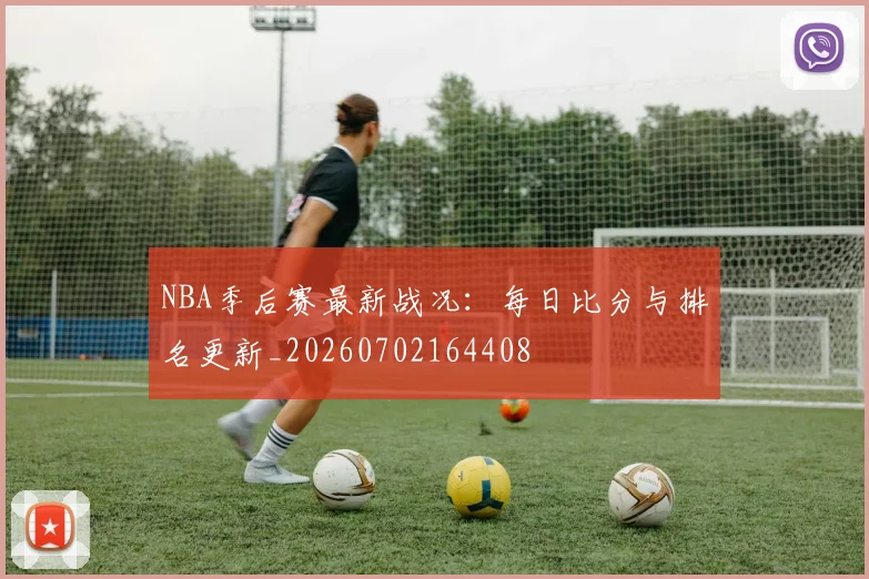 NBA季后赛最新战况：每日比分与排名更新_20260702164408