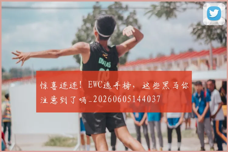 惊喜连连!EWC选手榜,这些黑马你注意到了吗_20260605144037