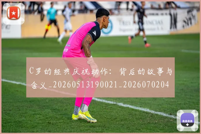 C罗的经典庆祝动作：背后的故事与含义_20260513190021_20260702042418