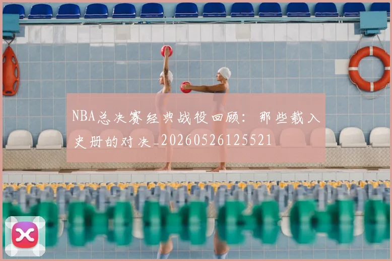 NBA总决赛经典战役回顾:那些载入史册的对决_20260526125521